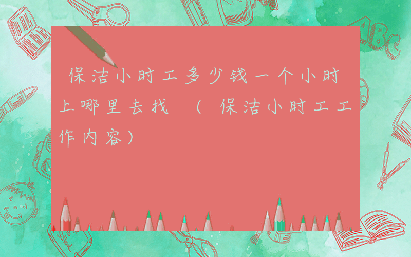 保洁小时工多少钱一个小时上哪里去找 (保洁小时工工作内容)